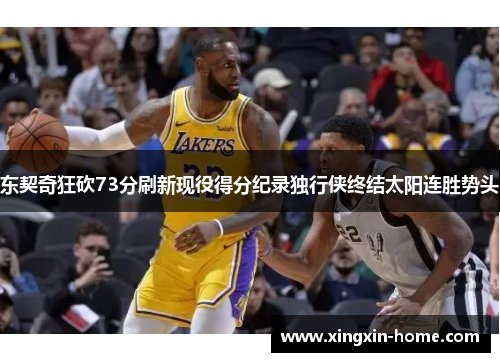 东契奇狂砍73分刷新现役得分纪录独行侠终结太阳连胜势头