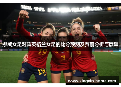 挪威女足对阵英格兰女足的比分预测及赛前分析与展望